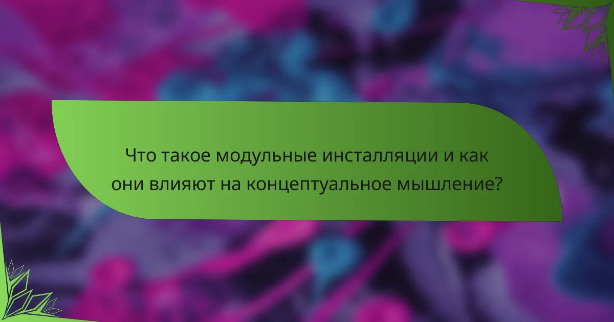 Что такое модульные инсталляции и как они влияют на концептуальное мышление?