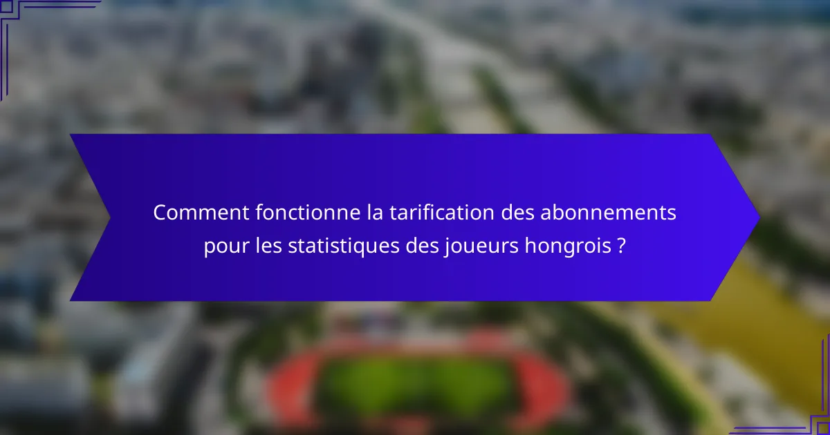 Comment fonctionne la tarification des abonnements pour les statistiques des joueurs hongrois ?