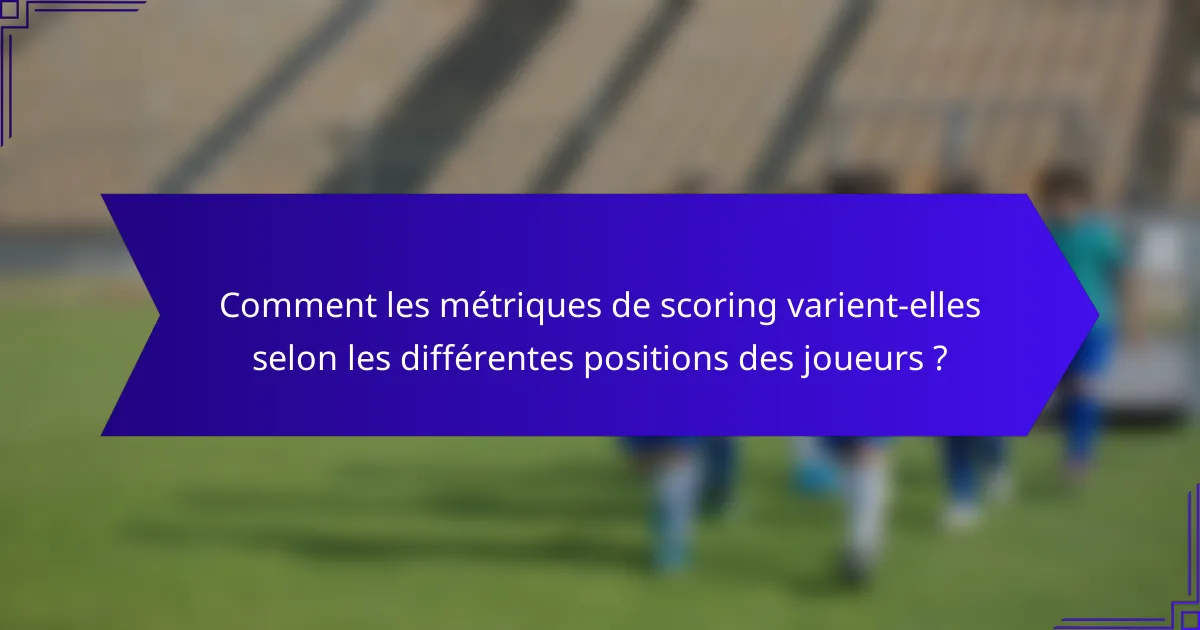 Comment les métriques de scoring varient-elles selon les différentes positions des joueurs ?