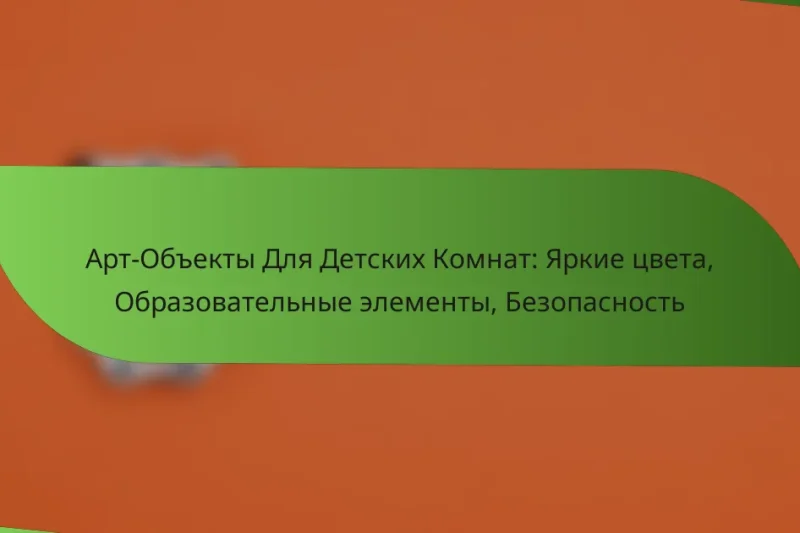 Арт-Объекты Для Детских Комнат: Яркие цвета, Образовательные элементы, Безопасность