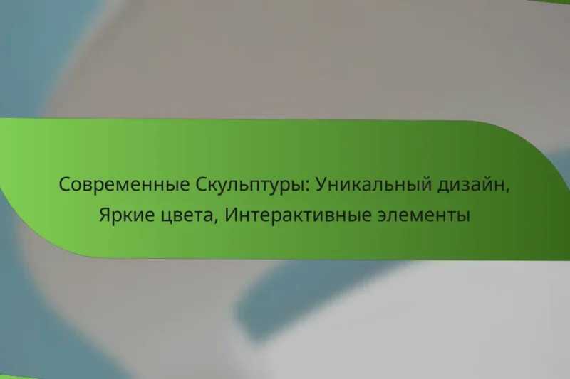 Современные Скульптуры: Уникальный дизайн, Яркие цвета, Интерактивные элементы