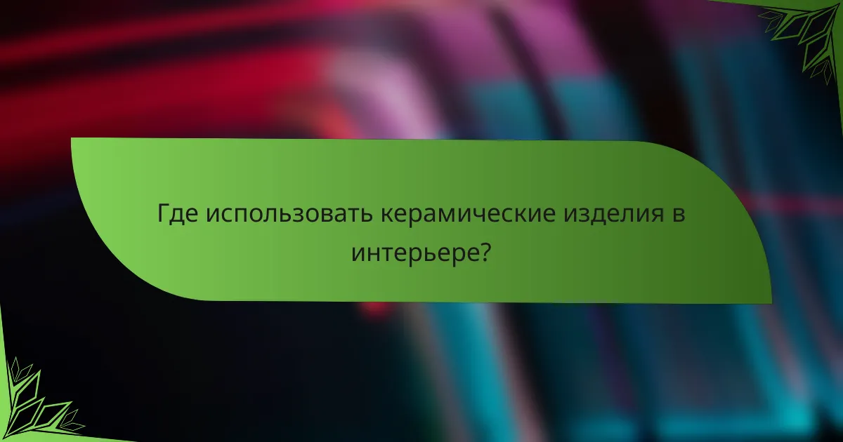 Где использовать керамические изделия в интерьере?