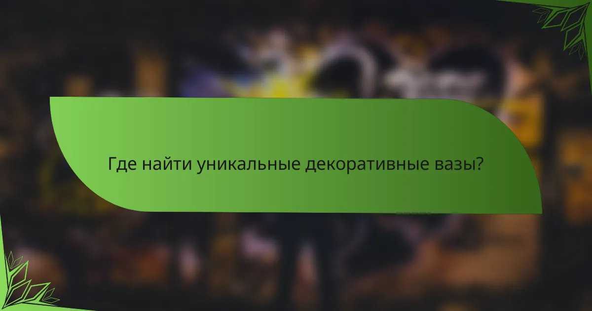 Где найти уникальные декоративные вазы?