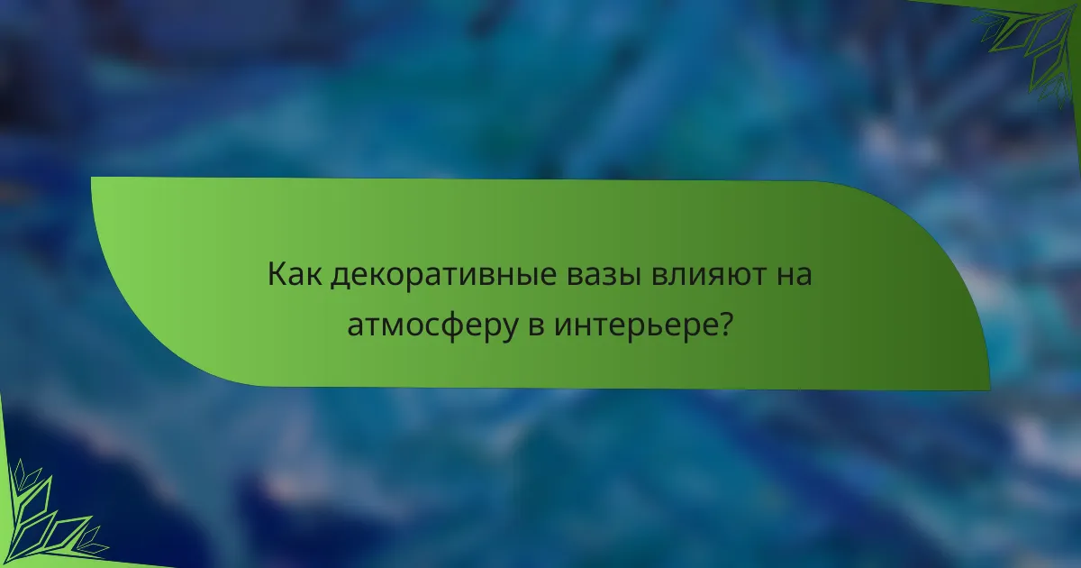 Как декоративные вазы влияют на атмосферу в интерьере?