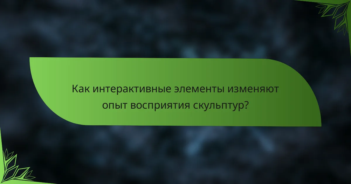 Как интерактивные элементы изменяют опыт восприятия скульптур?