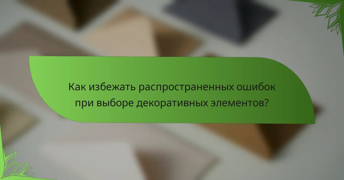 Как избежать распространенных ошибок при выборе декоративных элементов?