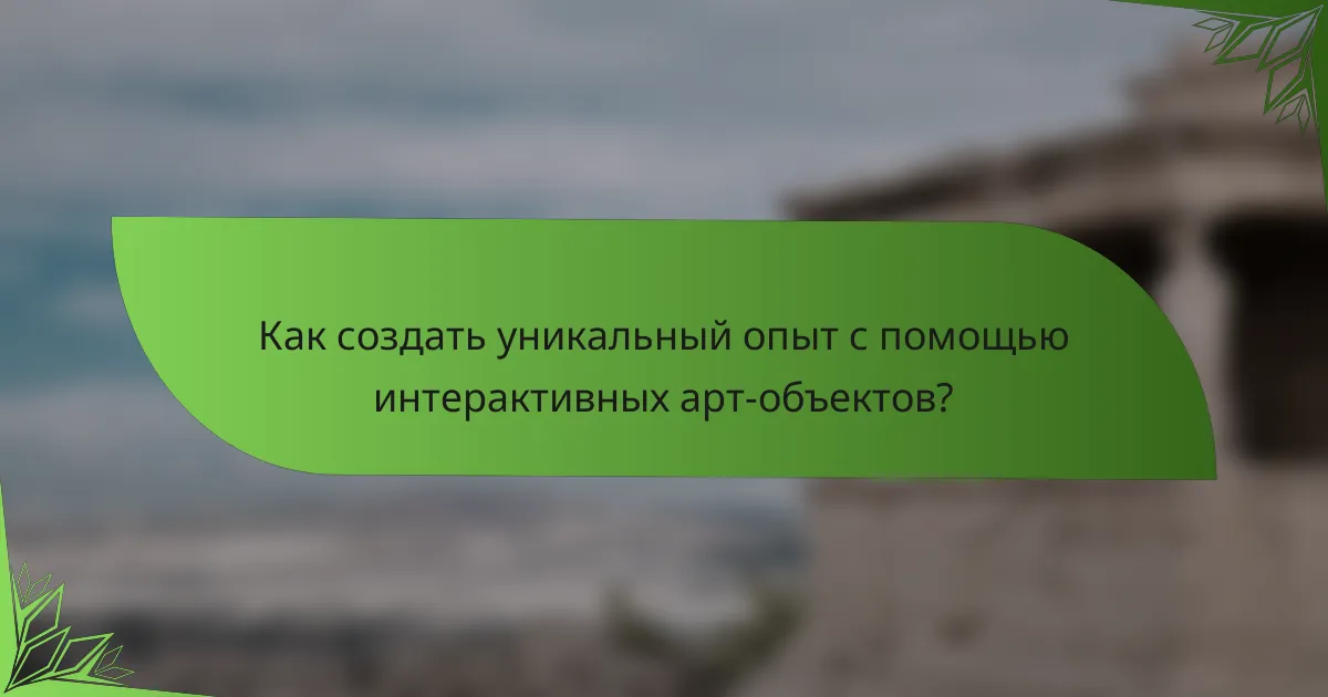Как создать уникальный опыт с помощью интерактивных арт-объектов?