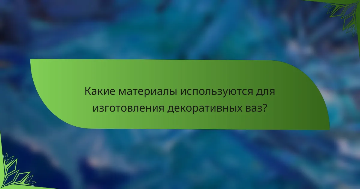 Какие материалы используются для изготовления декоративных ваз?