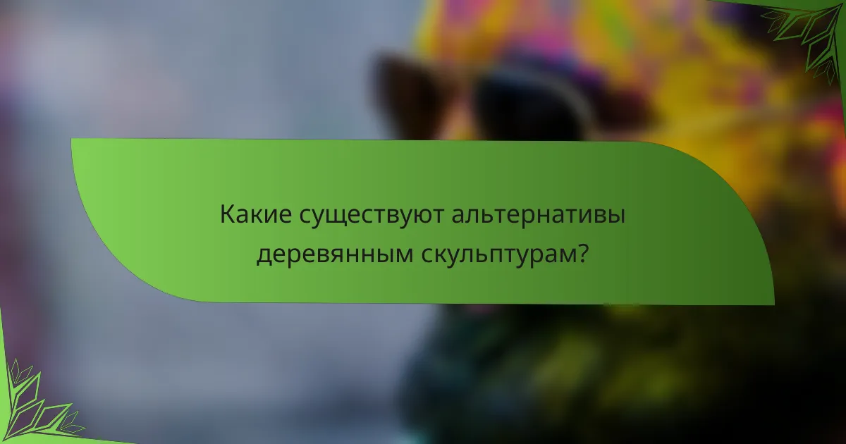 Какие существуют альтернативы деревянным скульптурам?