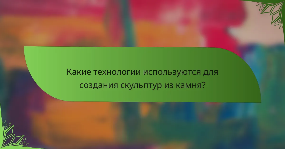 Какие технологии используются для создания скульптур из камня?