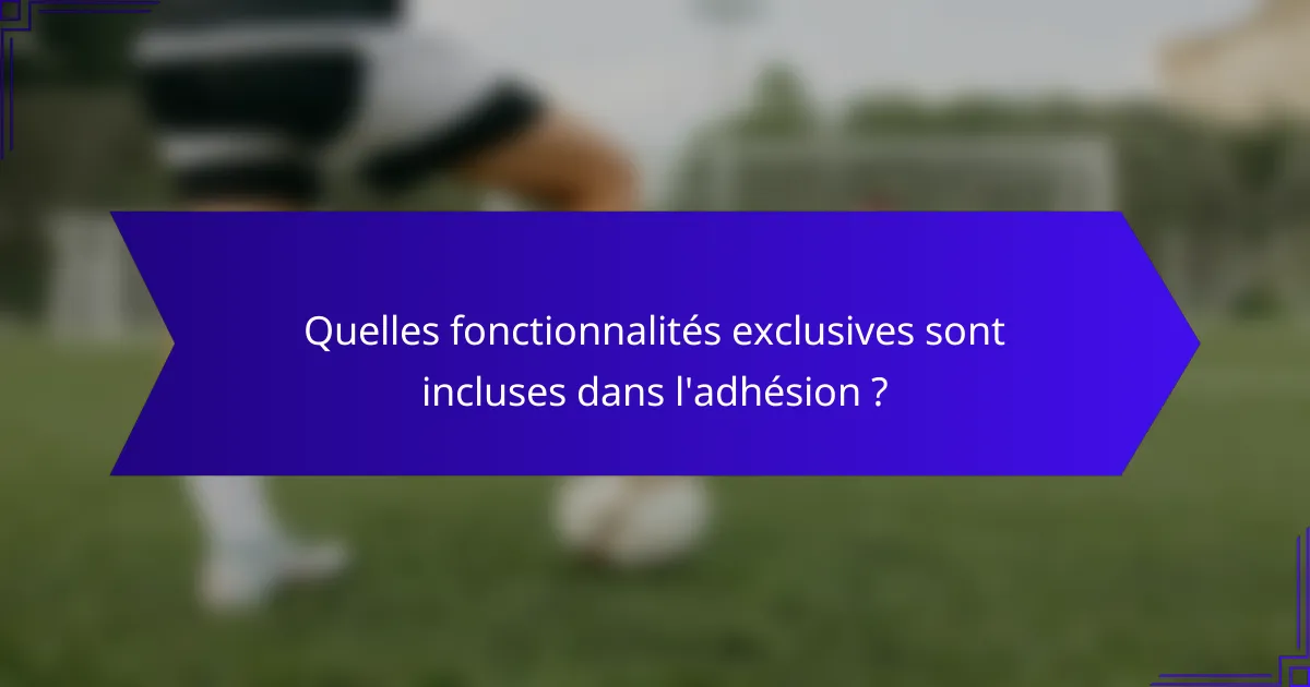 Quelles fonctionnalités exclusives sont incluses dans l'adhésion ?