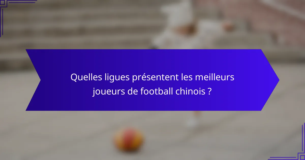 Quelles ligues présentent les meilleurs joueurs de football chinois ?