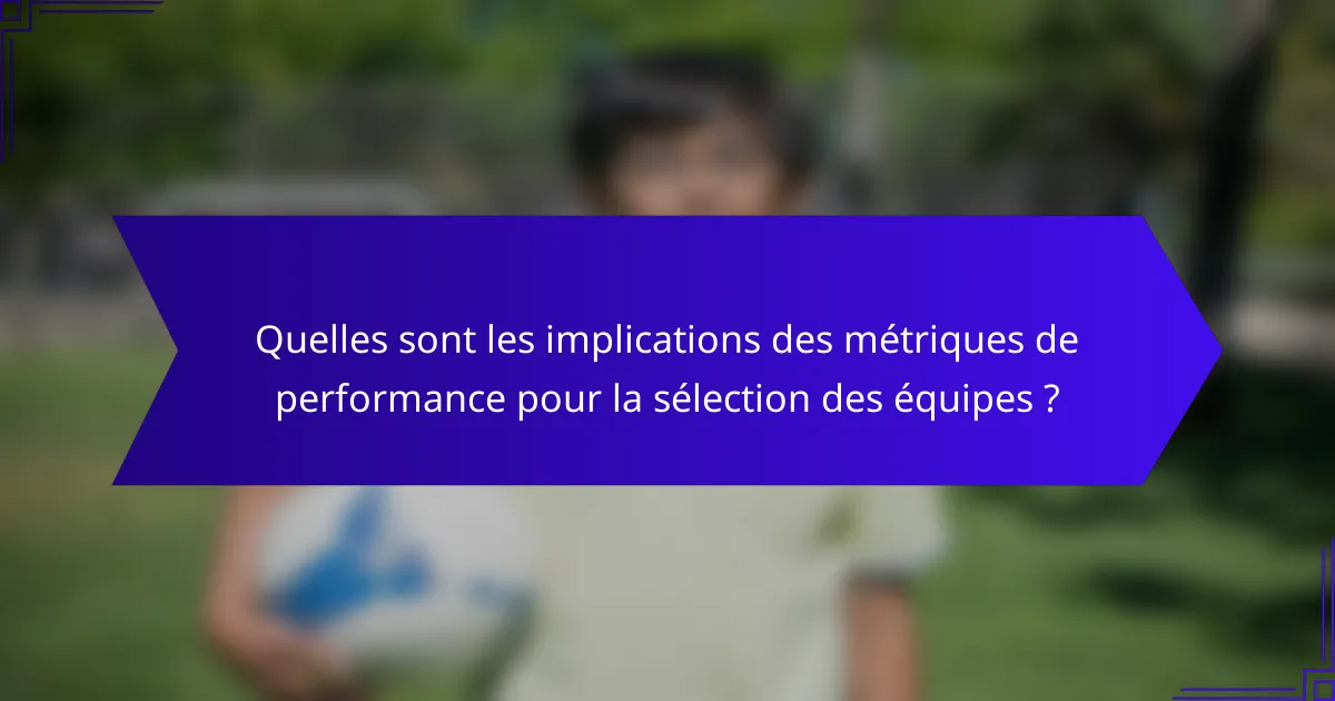 Quelles sont les implications des métriques de performance pour la sélection des équipes ?