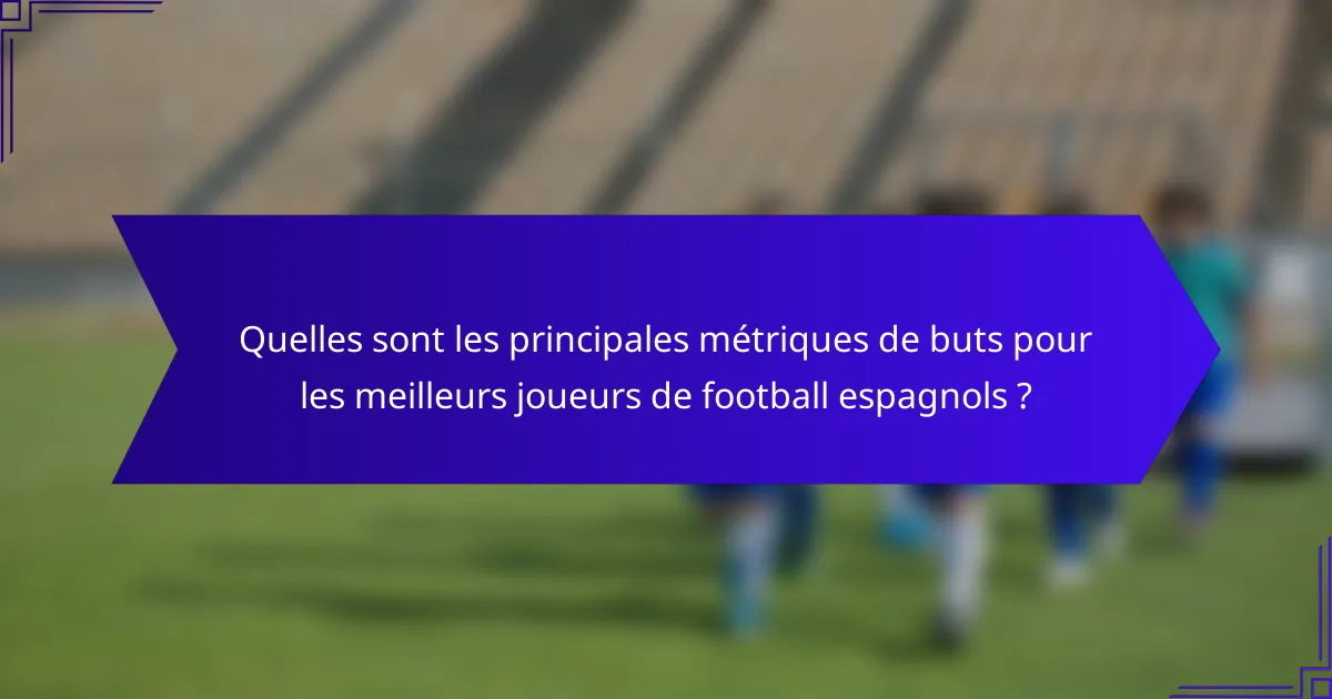 Quelles sont les principales métriques de buts pour les meilleurs joueurs de football espagnols ?