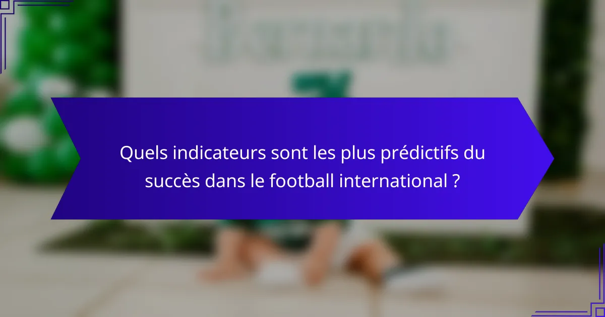 Quels indicateurs sont les plus prédictifs du succès dans le football international ?