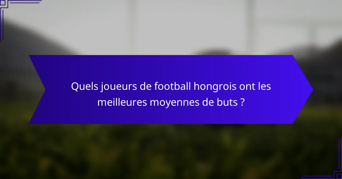 Quels joueurs de football hongrois ont les meilleures moyennes de buts ?