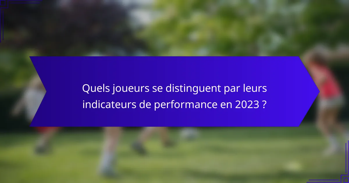 Quels joueurs se distinguent par leurs indicateurs de performance en 2023 ?