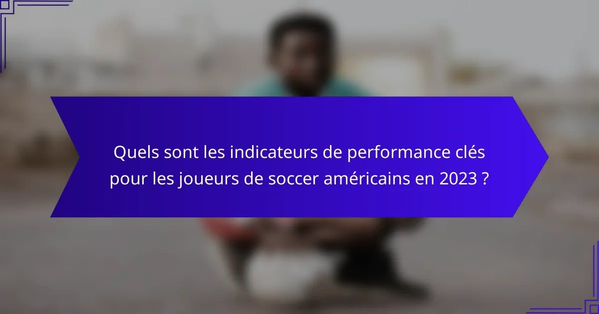 Quels sont les indicateurs de performance clés pour les joueurs de soccer américains en 2023 ?