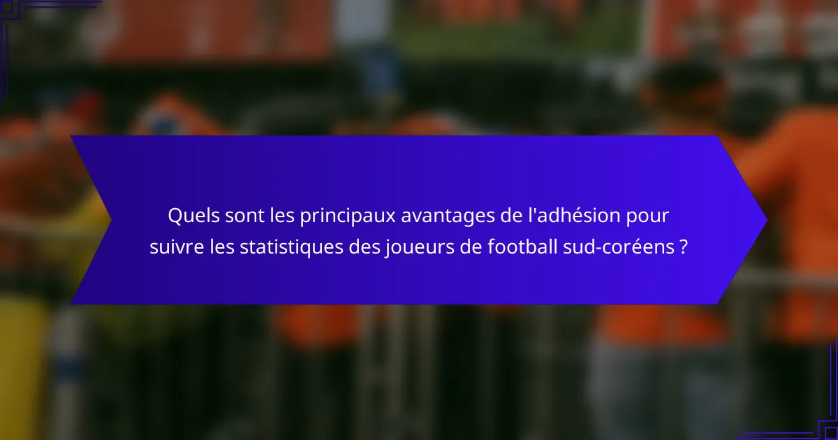 Quels sont les principaux avantages de l'adhésion pour suivre les statistiques des joueurs de football sud-coréens ?