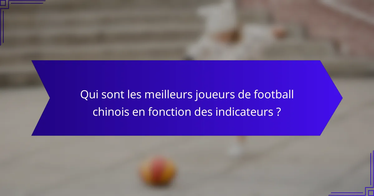 Qui sont les meilleurs joueurs de football chinois en fonction des indicateurs ?