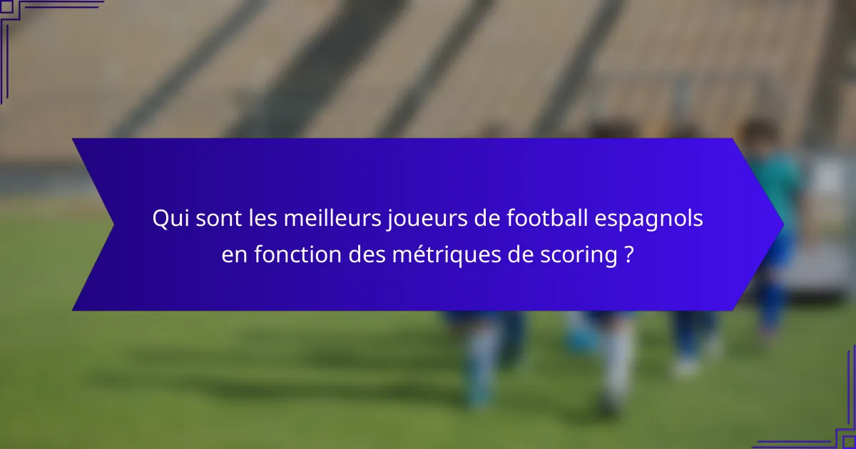 Qui sont les meilleurs joueurs de football espagnols en fonction des métriques de scoring ?