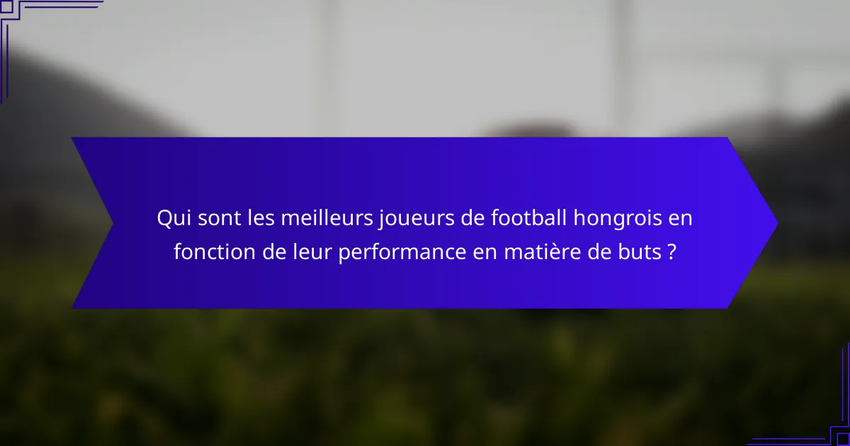 Qui sont les meilleurs joueurs de football hongrois en fonction de leur performance en matière de buts ?