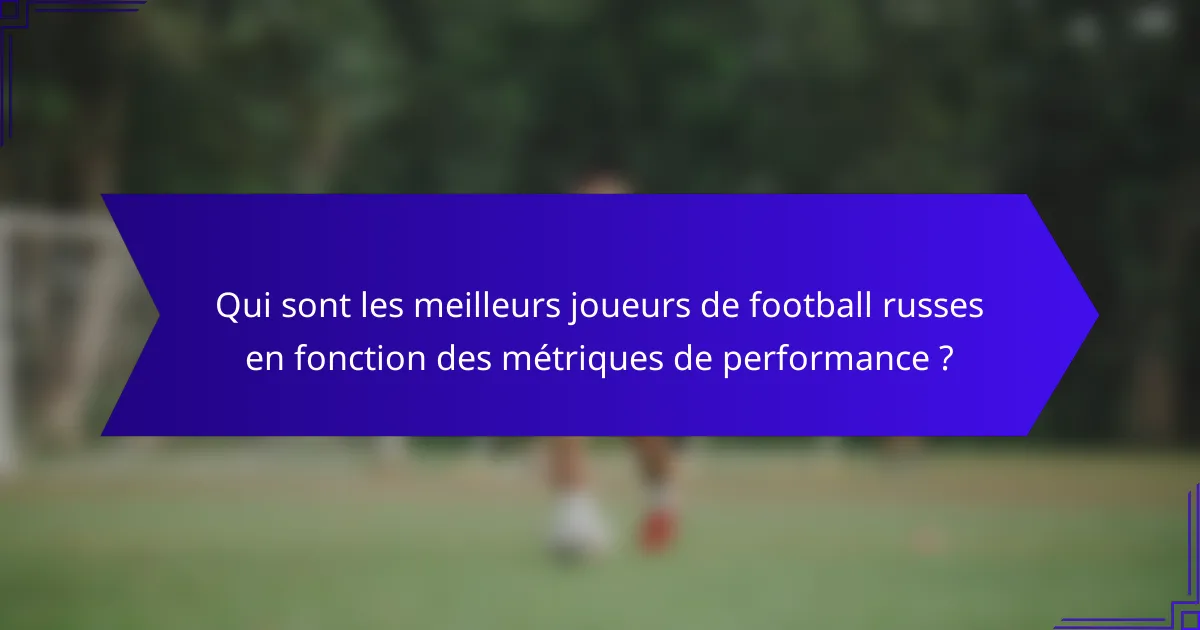 Qui sont les meilleurs joueurs de football russes en fonction des métriques de performance ?